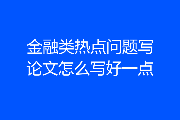 金融类热点问题写论文怎么写好一点