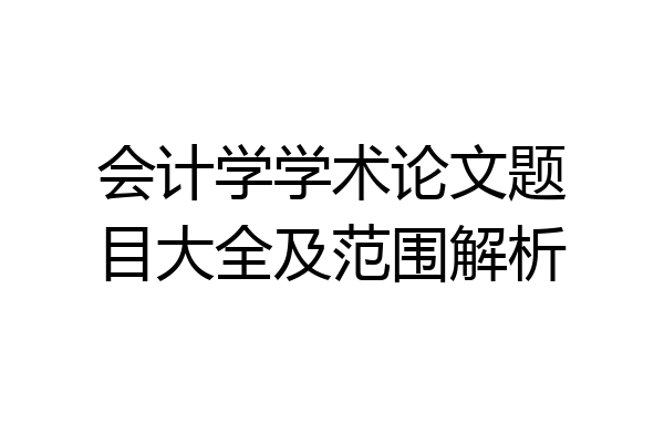会计学学术论文题目大全及范围解析
