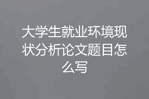 大学生就业环境现状分析论文题目怎么写