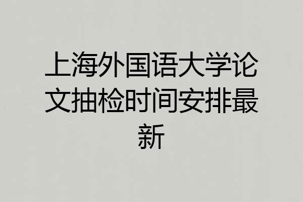 上海外国语大学论文抽检时间安排最新