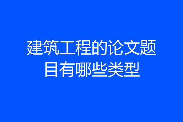 建筑工程的论文题目有哪些类型
