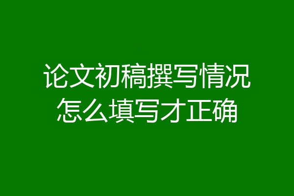 论文初稿撰写情况怎么填写才正确