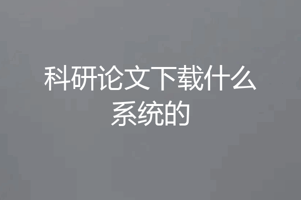 科研论文下载什么系统的