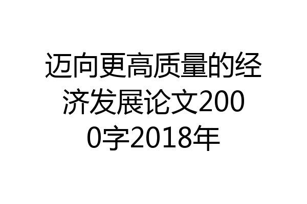 迈向更高质量的经济发展论文2000字2018年