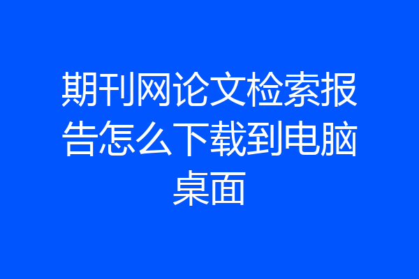 期刊网论文检索报告怎么下载到电脑桌面