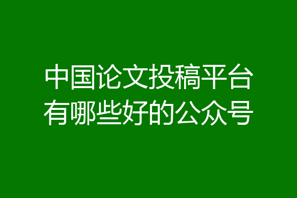 中国论文投稿平台有哪些好的公众号