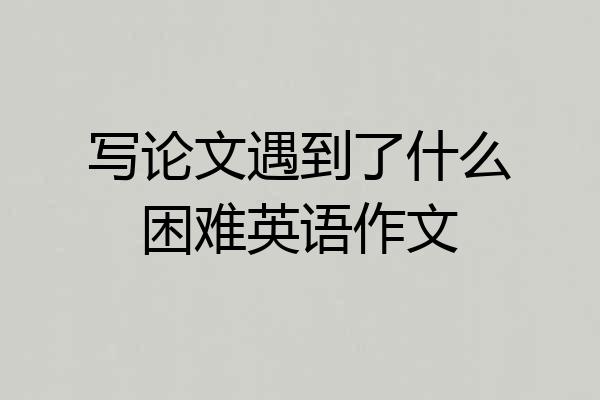写论文遇到了什么困难英语作文