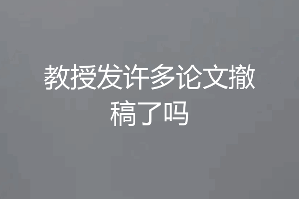 教授发许多论文撤稿了吗