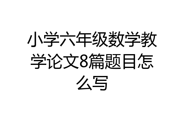 小学六年级数学教学论文8篇题目怎么写