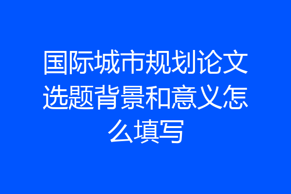 国际城市规划论文选题背景和意义怎么填写