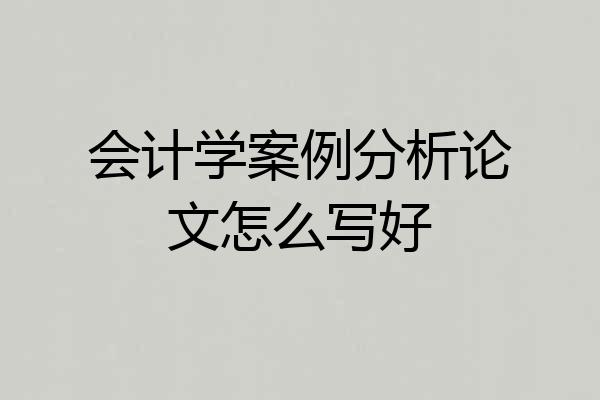 会计学案例分析论文怎么写好