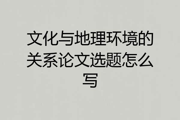 文化与地理环境的关系论文选题怎么写