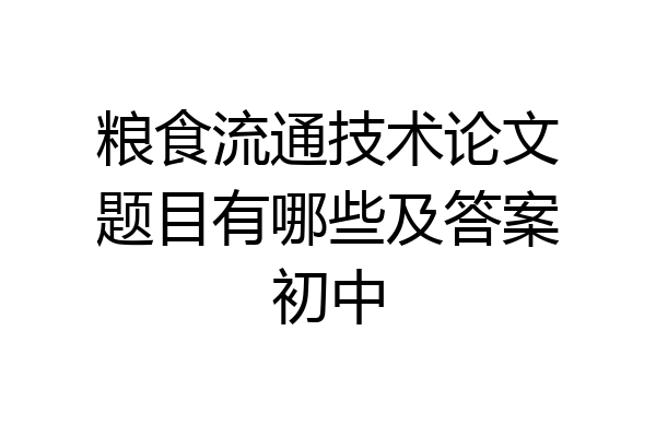 粮食流通技术论文题目有哪些及答案初中