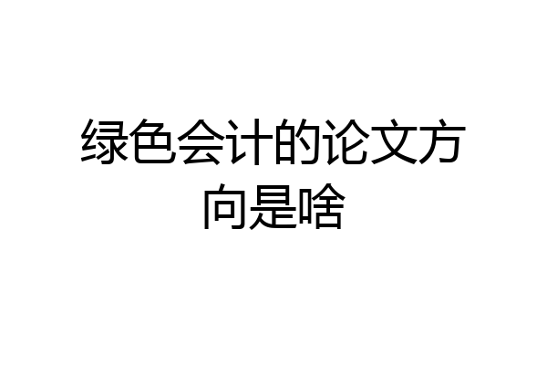 绿色会计的论文方向是啥