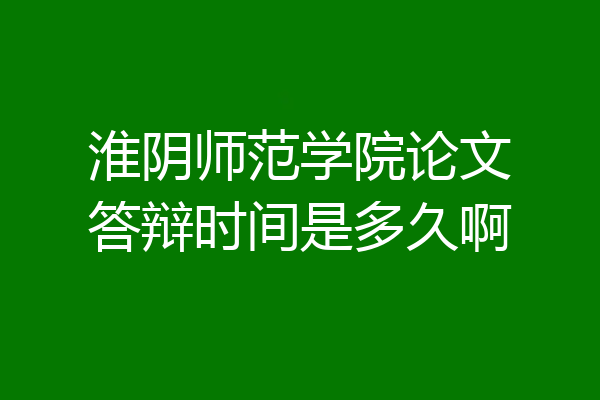 淮阴师范学院论文答辩时间是多久啊