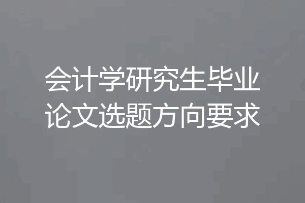 会计学研究生毕业论文选题方向要求