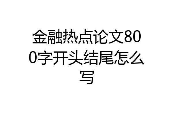 金融热点论文800字开头结尾怎么写