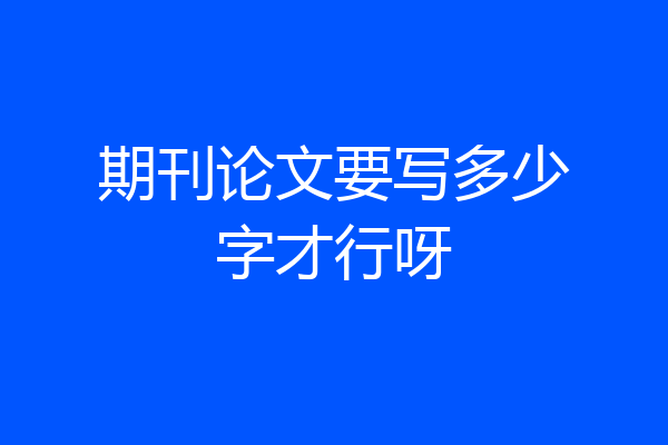 期刊论文要写多少字才行呀