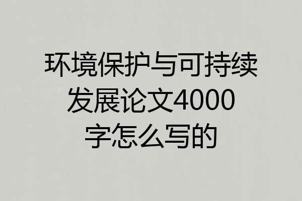 环境保护与可持续发展论文4000字怎么写的