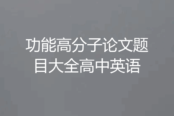 功能高分子论文题目大全高中英语