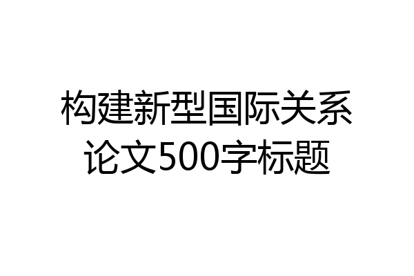 构建新型国际关系论文500字标题