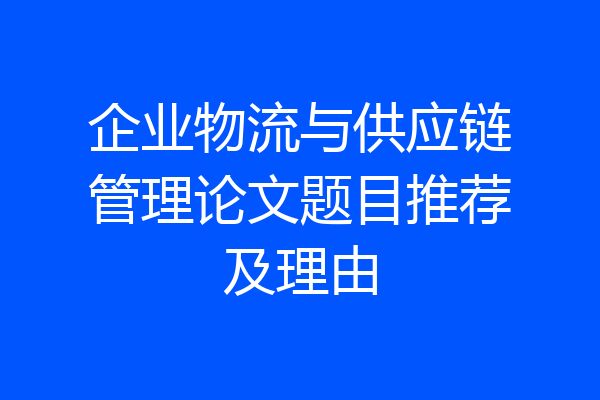 企业物流与供应链管理论文题目推荐及理由