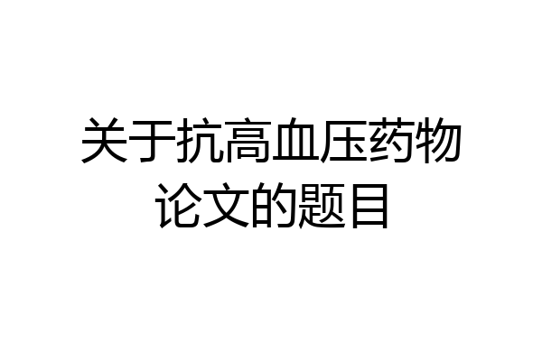关于抗高血压药物论文的题目