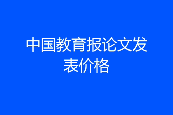 中国教育报论文发表价格