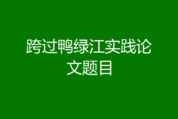 跨过鸭绿江实践论文题目