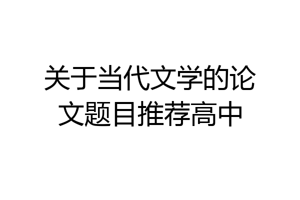 关于当代文学的论文题目推荐高中