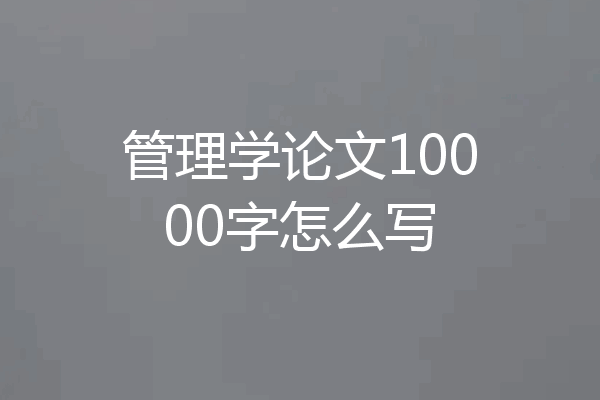 管理学论文10000字怎么写