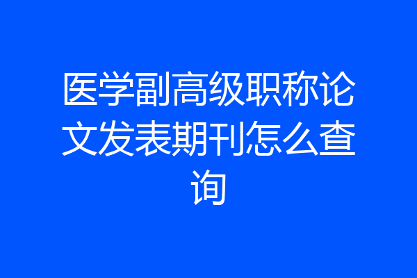医学副高级职称论文发表期刊怎么查询