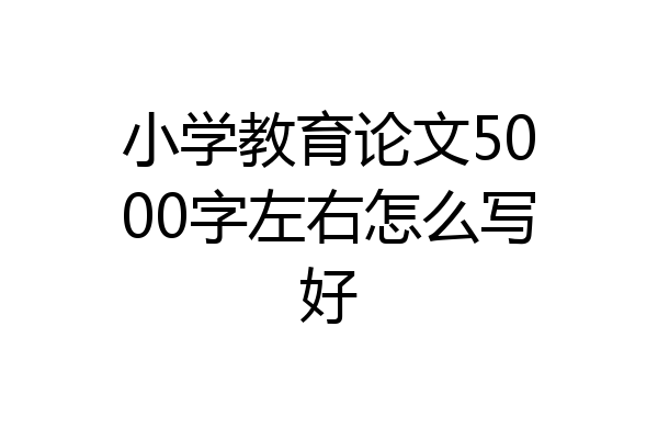 小学教育论文5000字左右怎么写好