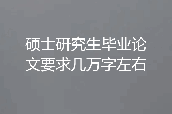 硕士研究生毕业论文要求几万字左右