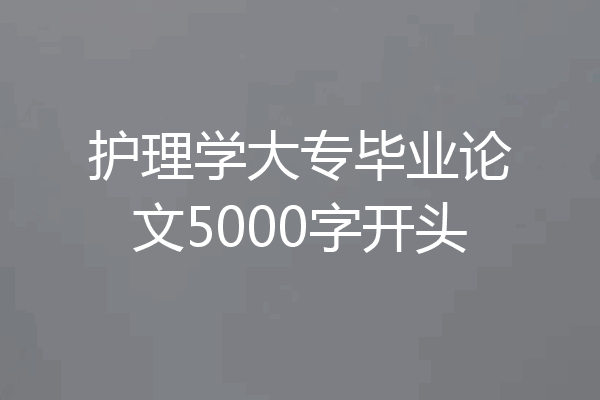 护理学大专毕业论文5000字开头