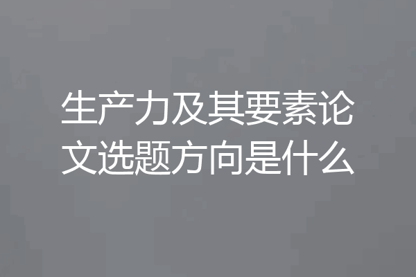 生产力及其要素论文选题方向是什么