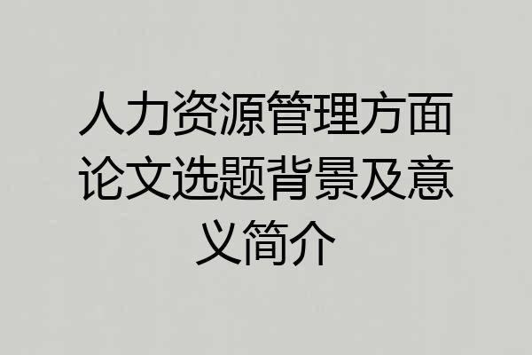 人力资源管理方面论文选题背景及意义简介