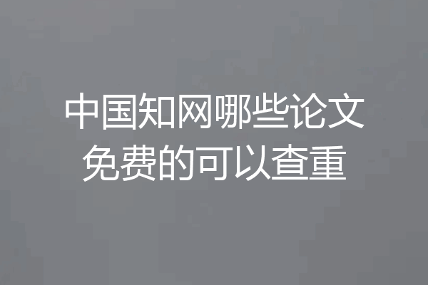 中国知网哪些论文免费的可以查重