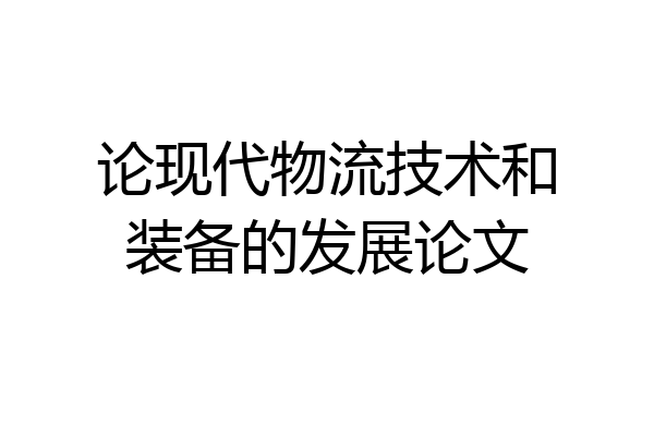 论现代物流技术和装备的发展论文