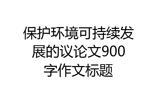 保护环境可持续发展的议论文900字作文标题