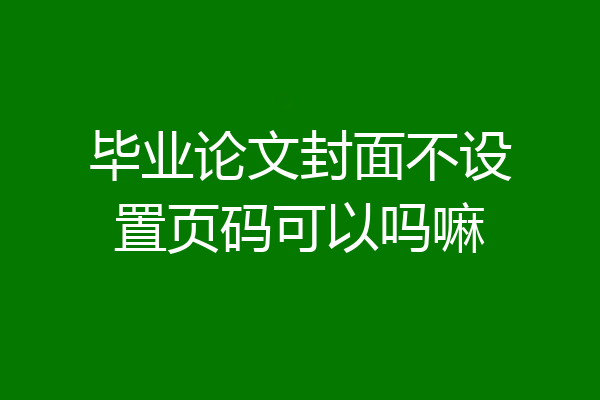 毕业论文封面不设置页码可以吗嘛