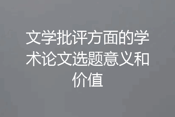 文学批评方面的学术论文选题意义和价值