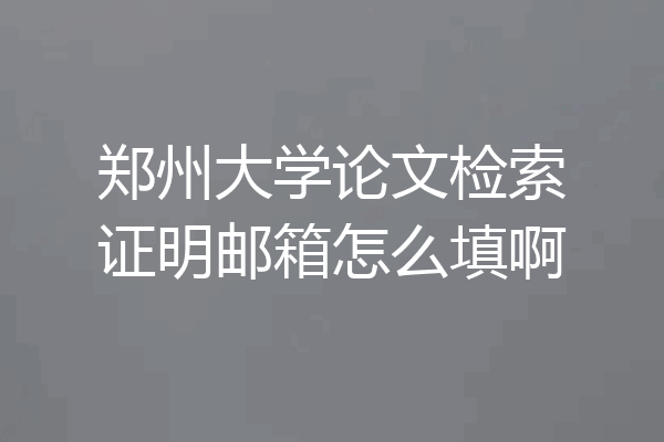 郑州大学论文检索证明邮箱怎么填啊