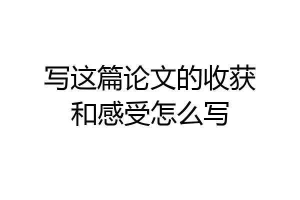 写这篇论文的收获和感受怎么写