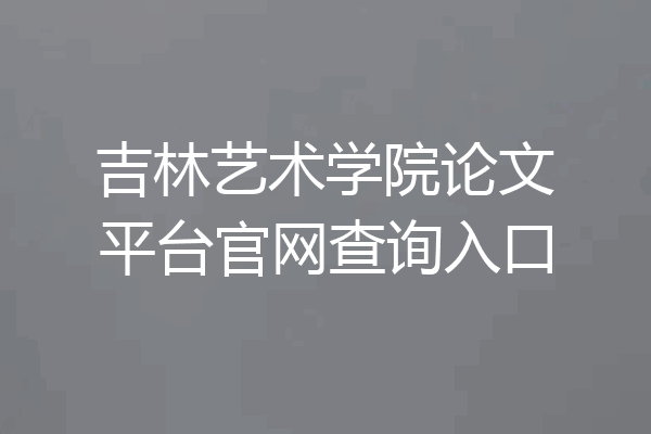 吉林艺术学院论文平台官网查询入口