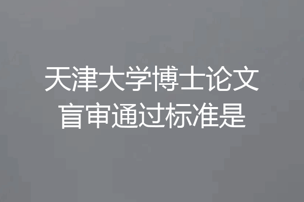 天津大学博士论文盲审通过标准是