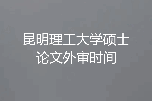 昆明理工大学硕士论文外审时间