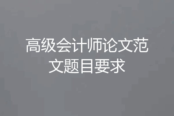 高级会计师论文范文题目要求