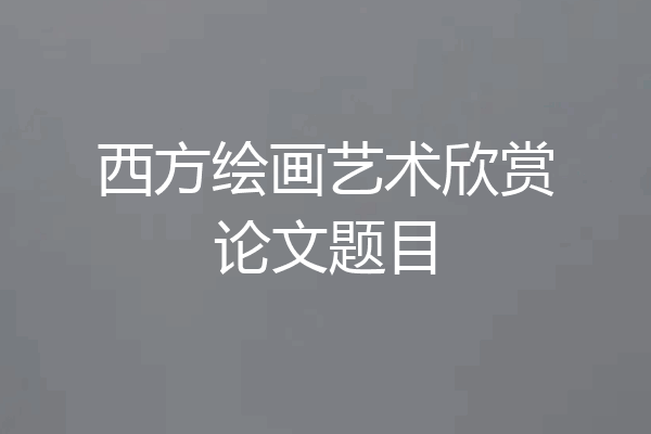 西方绘画艺术欣赏论文题目