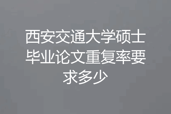 西安交通大学硕士毕业论文重复率要求多少